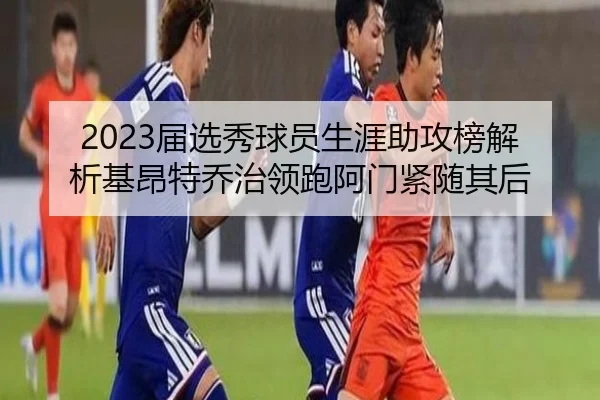 2023届选秀球员生涯助攻榜解析基昂特乔治领跑阿门紧随其后