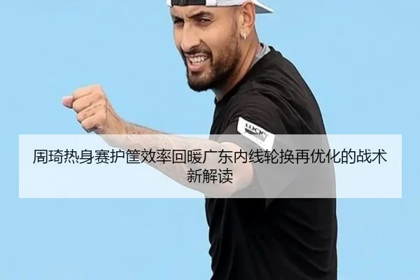 周琦热身赛护筐效率回暖广东内线轮换再优化的战术新解读