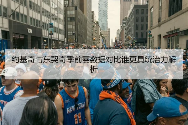 约基奇与东契奇季前赛数据对比谁更具统治力解析