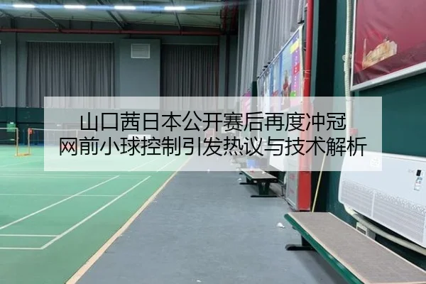 山口茜日本公开赛后再度冲冠 网前小球控制引发热议与技术解析